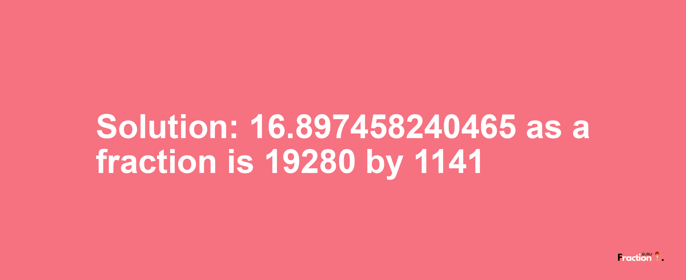 Solution:16.897458240465 as a fraction is 19280/1141